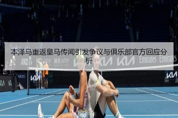 本泽马重返皇马传闻引发争议与俱乐部官方回应分析